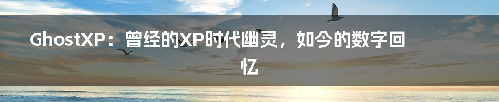 GhostXP：曾经的XP时代幽灵，如今的数字回忆