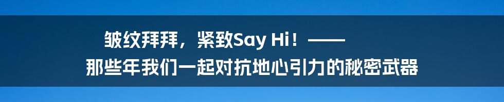 皱纹拜拜,紧致Say Hi!—— 那些年我们一起对抗地心引力的秘密武器