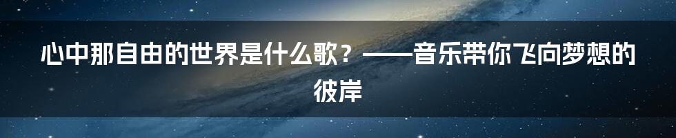 心中那自由的世界是什么歌?——音乐带你飞向梦想的彼岸