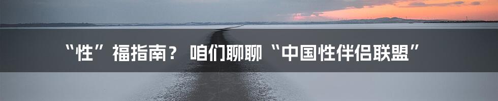 “性”福指南? 咱们聊聊“中国性伴侣联盟”