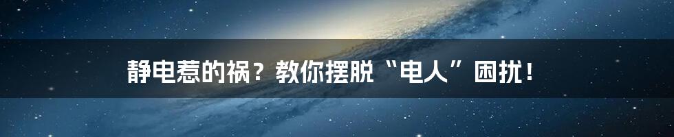 静电惹的祸?教你摆脱“电人”困扰!