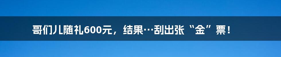 哥们儿随礼600元，结果…刮出张“金”票！