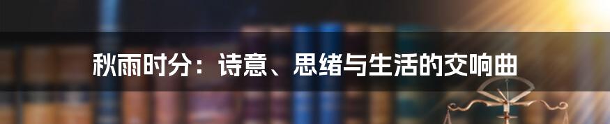 秋雨时分：诗意、思绪与生活的交响曲