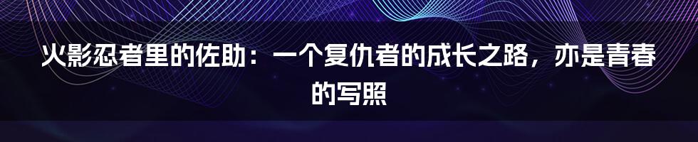 火影忍者里的佐助：一个复仇者的成长之路，亦是青春的写照