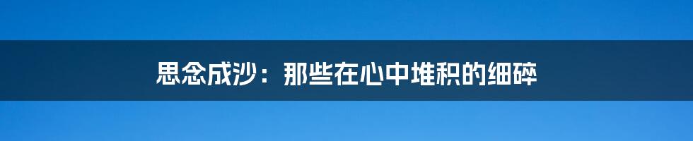 思念成沙:那些在心中堆积的细碎