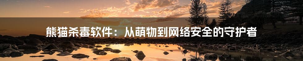 熊猫杀毒软件：从萌物到网络安全的守护者