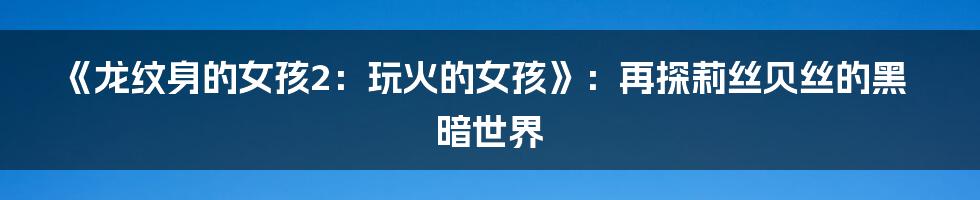 《龙纹身的女孩2:玩火的女孩》:再探莉丝贝丝的黑暗世界