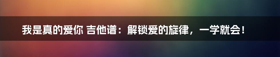 我是真的爱你 吉他谱：解锁爱的旋律，一学就会！