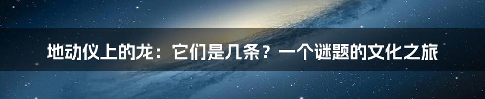地动仪上的龙：它们是几条？一个谜题的文化之旅