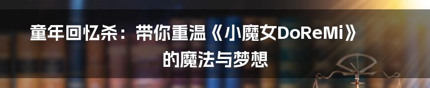 童年回忆杀:带你重温《小魔女DoReMi》的魔法与梦想