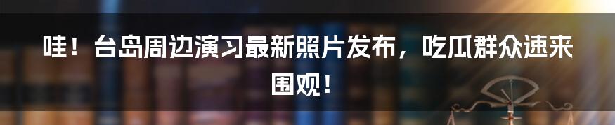 哇!台岛周边演习最新照片发布,吃瓜群众速来围观!