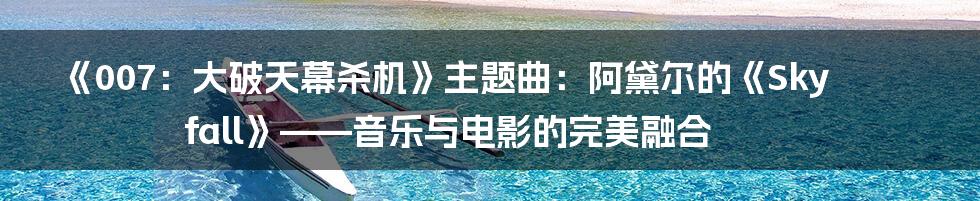 《007：大破天幕杀机》主题曲：阿黛尔的《Skyfall》——音乐与电影的完美融合