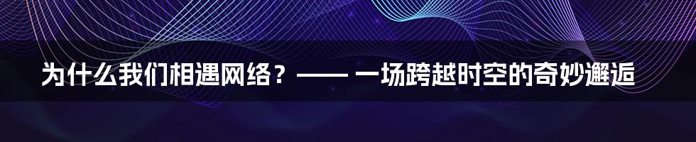 为什么我们相遇网络？—— 一场跨越时空的奇妙邂逅