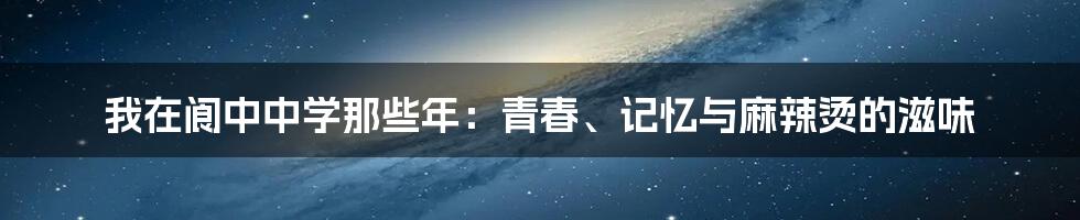 我在阆中中学那些年:青春、记忆与麻辣烫的滋味