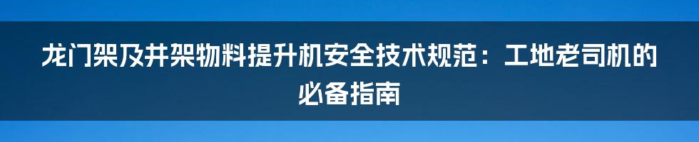 龙门架及井架物料提升机安全技术规范:工地老司机的必备指南
