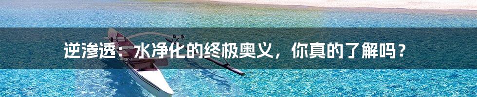 逆渗透：水净化的终极奥义，你真的了解吗？