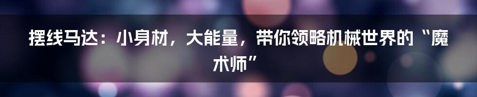 摆线马达:小身材,大能量,带你领略机械世界的“魔术师”