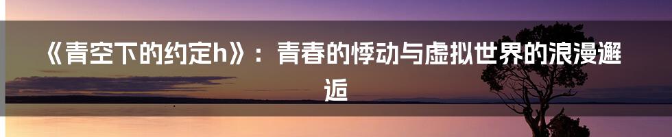 《青空下的约定h》:青春的悸动与虚拟世界的浪漫邂逅