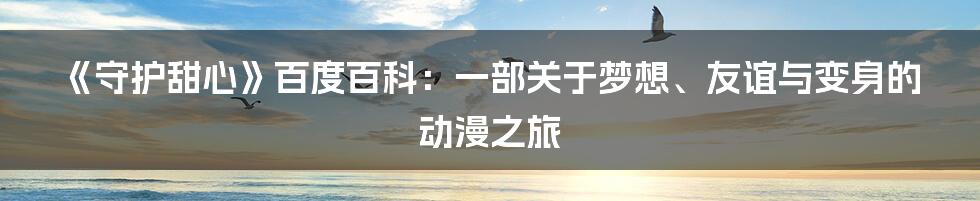 《守护甜心》百度百科：一部关于梦想、友谊与变身的动漫之旅