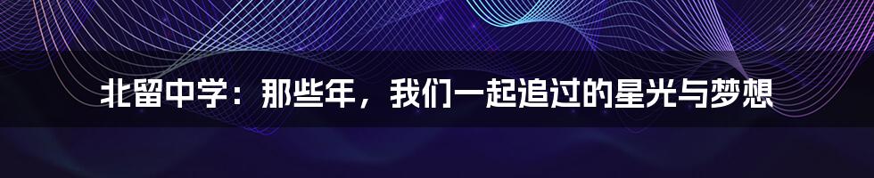 北留中学:那些年,我们一起追过的星光与梦想