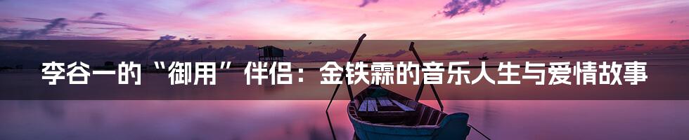 李谷一的“御用”伴侣:金铁霖的音乐人生与爱情故事