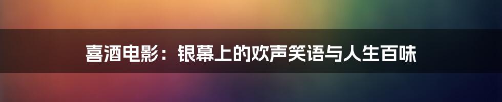 喜酒电影:银幕上的欢声笑语与人生百味