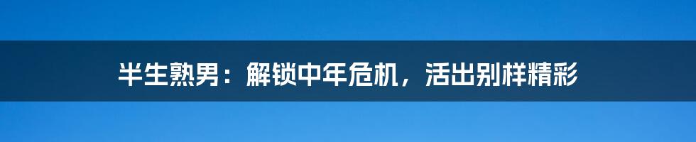 半生熟男：解锁中年危机，活出别样精彩
