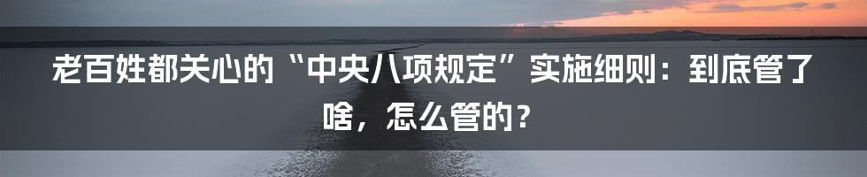 老百姓都关心的“中央八项规定”实施细则：到底管了啥，怎么管的？