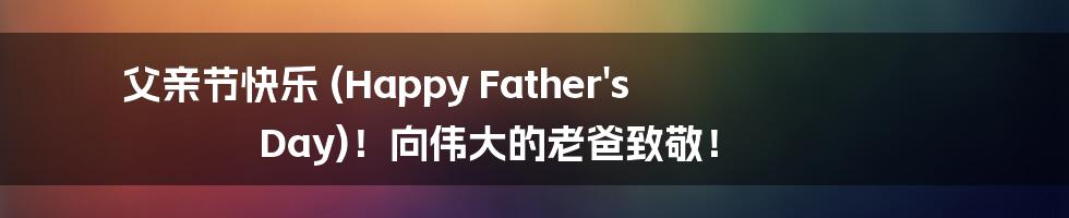 父亲节快乐 (Happy Father's Day)!向伟大的老爸致敬!