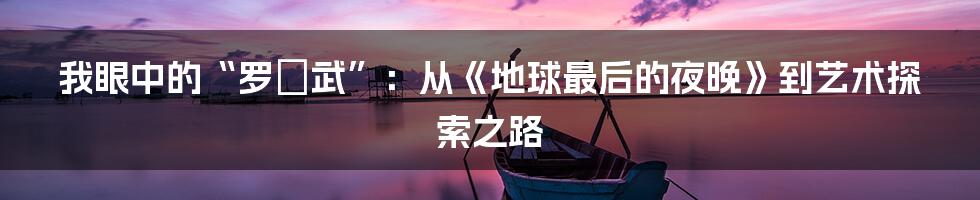 我眼中的“罗纮武”：从《地球最后的夜晚》到艺术探索之路