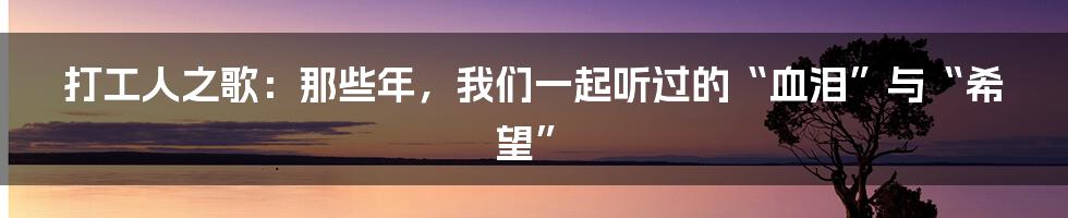 打工人之歌：那些年，我们一起听过的“血泪”与“希望”