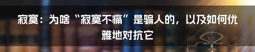 寂寞：为啥“寂寞不痛”是骗人的，以及如何优雅地对抗它