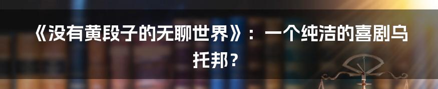 《没有黄段子的无聊世界》:一个纯洁的喜剧乌托邦?