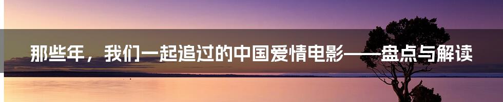 那些年，我们一起追过的中国爱情电影——盘点与解读