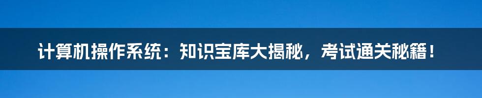 计算机操作系统：知识宝库大揭秘，考试通关秘籍！