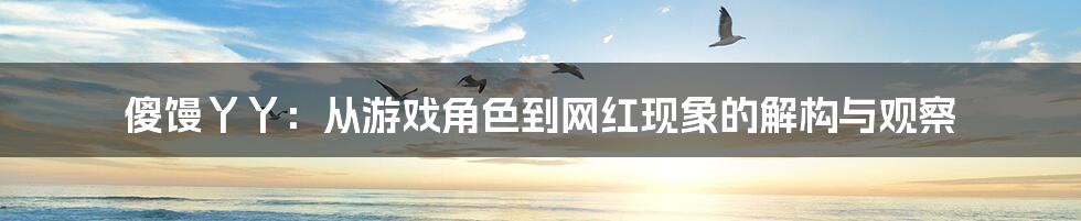傻馒丫丫:从游戏角色到网红现象的解构与观察