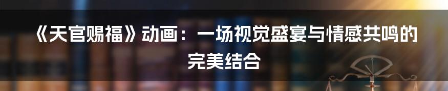 《天官赐福》动画:一场视觉盛宴与情感共鸣的完美结合