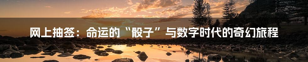 网上抽签：命运的“骰子”与数字时代的奇幻旅程
