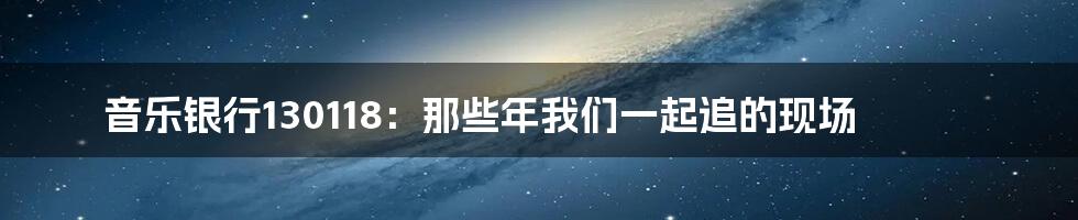 音乐银行130118：那些年我们一起追的现场