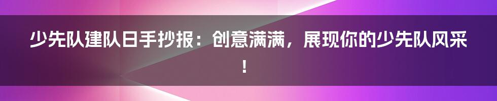 少先队建队日手抄报：创意满满，展现你的少先队风采！