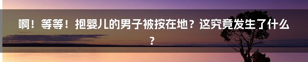 啊!等等!抱婴儿的男子被按在地?这究竟发生了什么?