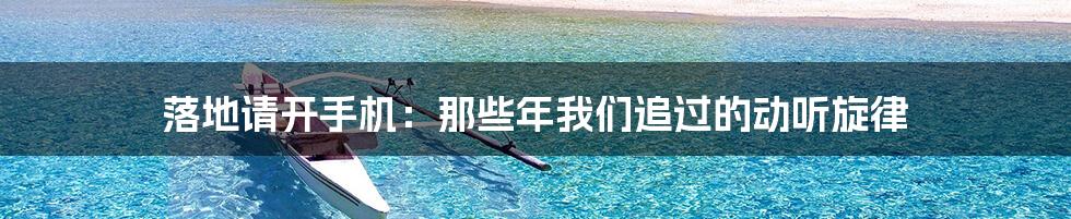 落地请开手机:那些年我们追过的动听旋律