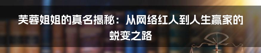 芙蓉姐姐的真名揭秘:从网络红人到人生赢家的蜕变之路