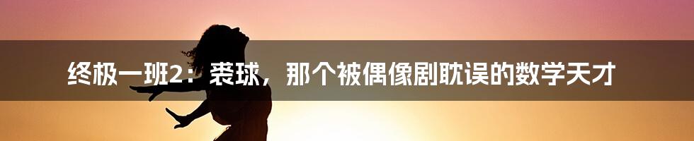 终极一班2:裘球,那个被偶像剧耽误的数学天才