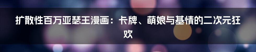 扩散性百万亚瑟王漫画:卡牌、萌娘与基情的二次元狂欢