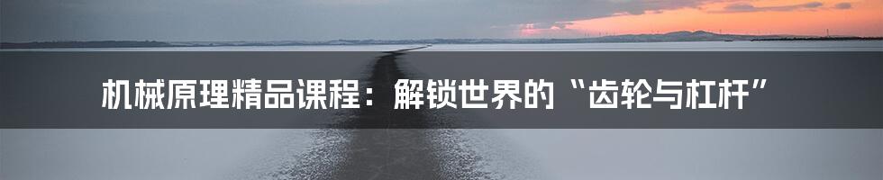 机械原理精品课程:解锁世界的“齿轮与杠杆”