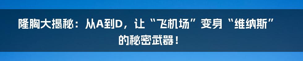 隆胸大揭秘：从A到D，让“飞机场”变身“维纳斯”的秘密武器！