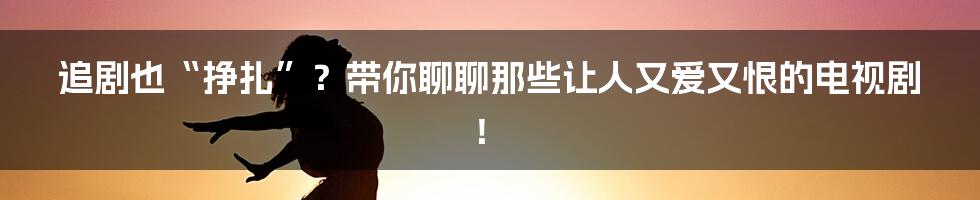 追剧也“挣扎”?带你聊聊那些让人又爱又恨的电视剧!