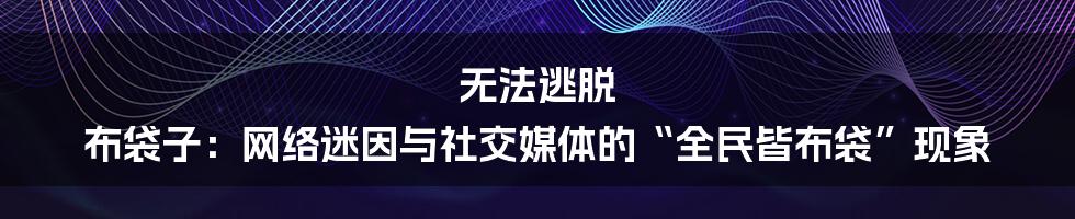 无法逃脱 布袋子:网络迷因与社交媒体的“全民皆布袋”现象