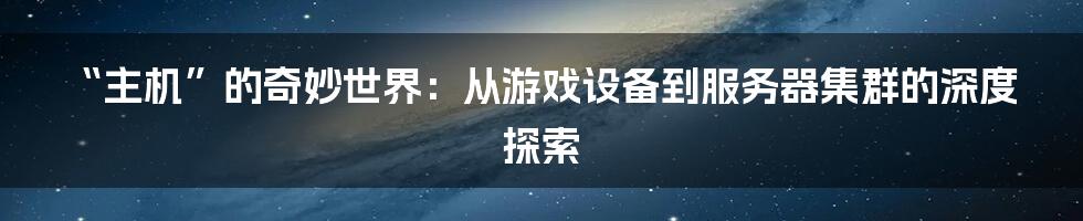 “主机”的奇妙世界:从游戏设备到服务器集群的深度探索